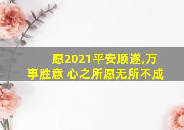 愿2021平安顺遂,万事胜意 心之所愿无所不成